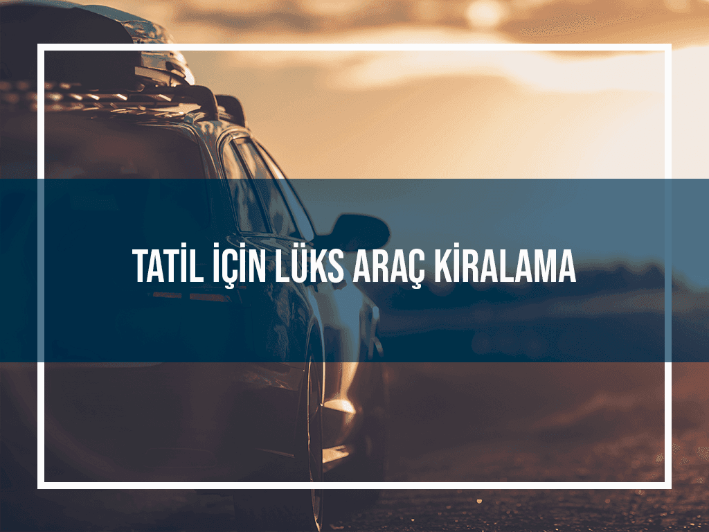 Tatil İçin Lüks Araç Kiralama